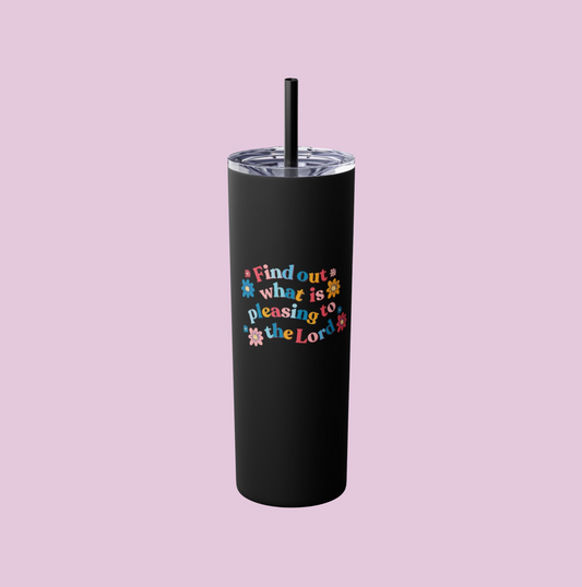 Find Out - Ephesians 5:10 Inspirational Skinny Tumbler with Straw, 20oz